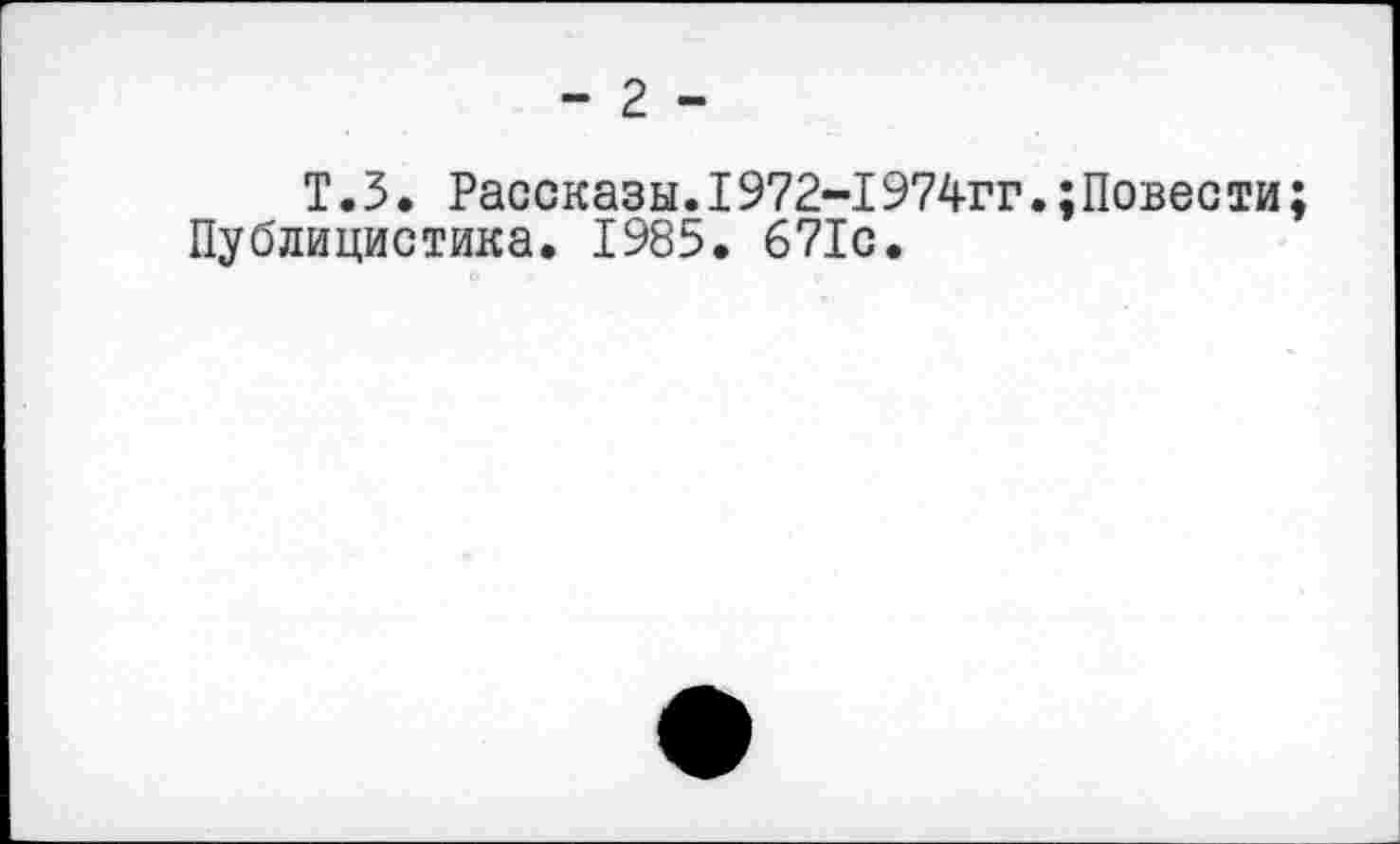 ﻿- 2 -
T.5. Рассказы.I972-1974гг.;Повести;
Публицистика. 1985. 671с.